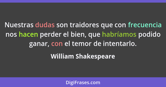 Nuestras dudas son traidores que con frecuencia nos hacen perder el bien, que habríamos podido ganar, con el temor de intentarlo... - William Shakespeare