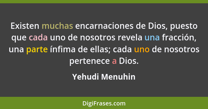 Existen muchas encarnaciones de Dios, puesto que cada uno de nosotros revela una fracción, una parte ínfima de ellas; cada uno de nos... - Yehudi Menuhin