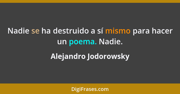 Nadie se ha destruido a sí mismo para hacer un poema. Nadie.... - Alejandro Jodorowsky