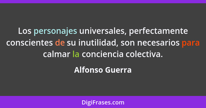 Los personajes universales, perfectamente conscientes de su inutilidad, son necesarios para calmar la conciencia colectiva.... - Alfonso Guerra