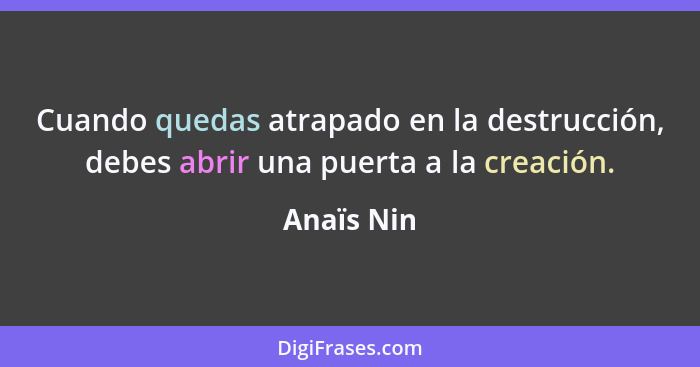 Cuando quedas atrapado en la destrucción, debes abrir una puerta a la creación.... - Anaïs Nin