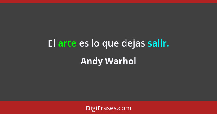 El arte es lo que dejas salir.... - Andy Warhol