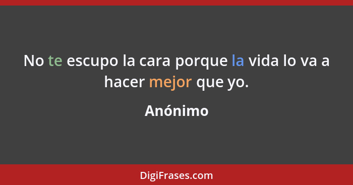 No te escupo la cara porque la vida lo va a hacer mejor que yo.... - Anónimo