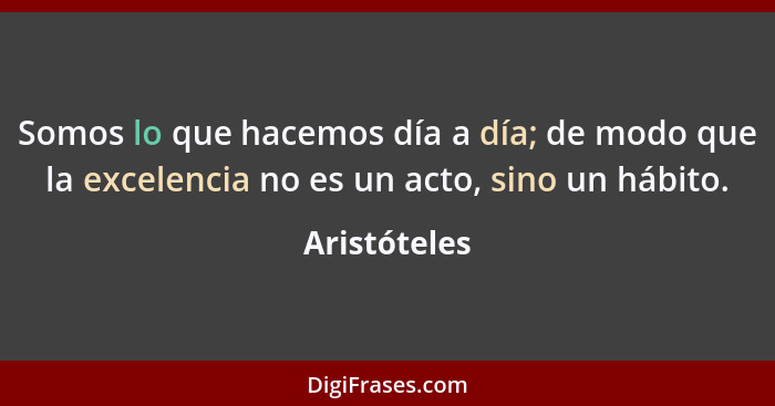 Somos lo que hacemos día a día; de modo que la excelencia no es un acto, sino un hábito.... - Aristóteles