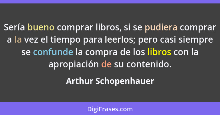 Sería bueno comprar libros, si se pudiera comprar a la vez el tiempo para leerlos; pero casi siempre se confunde la compra de lo... - Arthur Schopenhauer