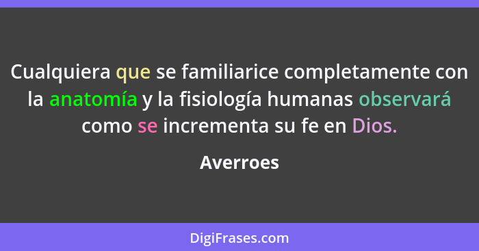 Cualquiera que se familiarice completamente con la anatomía y la fisiología humanas observará como se incrementa su fe en Dios.... - Averroes