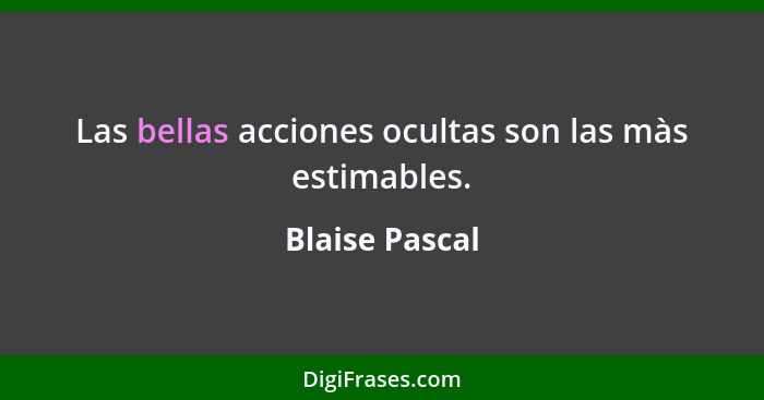 Las bellas acciones ocultas son las màs estimables.... - Blaise Pascal