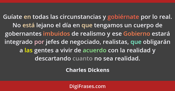 Guíate en todas las circunstancias y gobiérnate por lo real. No está lejano el día en que tengamos un cuerpo de gobernantes imbuidos... - Charles Dickens