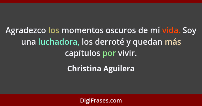 Agradezco los momentos oscuros de mi vida. Soy una luchadora, los derroté y quedan más capítulos por vivir.... - Christina Aguilera