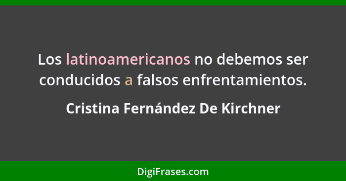 Los latinoamericanos no debemos ser conducidos a falsos enfrentamientos.... - Cristina Fernández De Kirchner