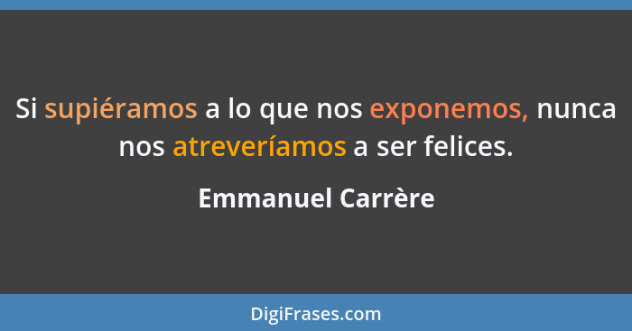 Si supiéramos a lo que nos exponemos, nunca nos atreveríamos a ser felices.... - Emmanuel Carrère