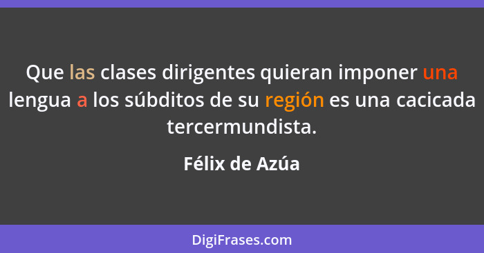 Que las clases dirigentes quieran imponer una lengua a los súbditos de su región es una cacicada tercermundista.... - Félix de Azúa