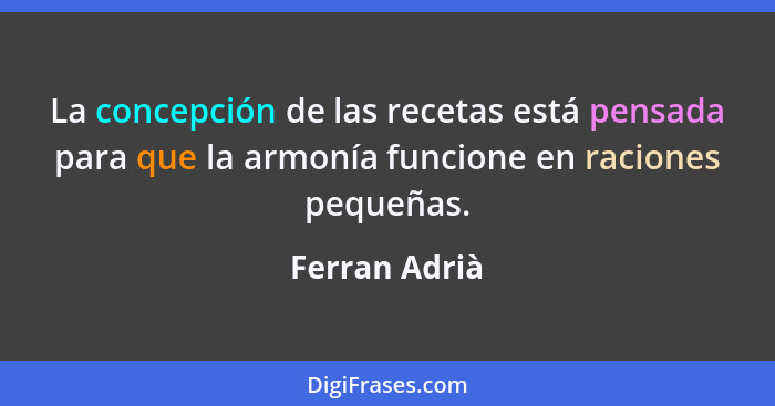 La concepción de las recetas está pensada para que la armonía funcione en raciones pequeñas.... - Ferran Adrià