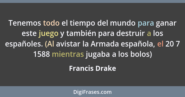 Tenemos todo el tiempo del mundo para ganar este juego y también para destruir a los españoles. (Al avistar la Armada española, el 20... - Francis Drake