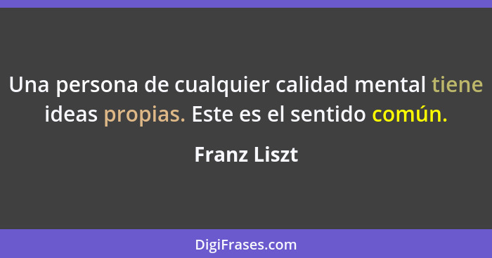 Una persona de cualquier calidad mental tiene ideas propias. Este es el sentido común.... - Franz Liszt