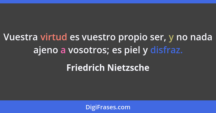 Vuestra virtud es vuestro propio ser, y no nada ajeno a vosotros; es piel y disfraz.... - Friedrich Nietzsche