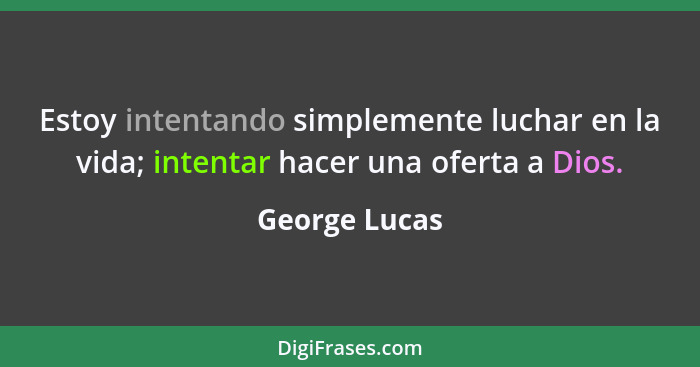 Estoy intentando simplemente luchar en la vida; intentar hacer una oferta a Dios.... - George Lucas