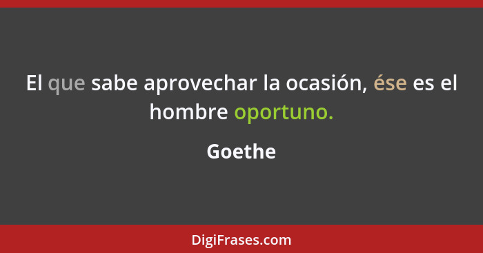 El que sabe aprovechar la ocasión, ése es el hombre oportuno.... - Goethe