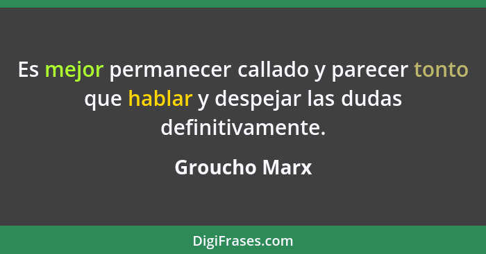 Es mejor permanecer callado y parecer tonto que hablar y despejar las dudas definitivamente.... - Groucho Marx