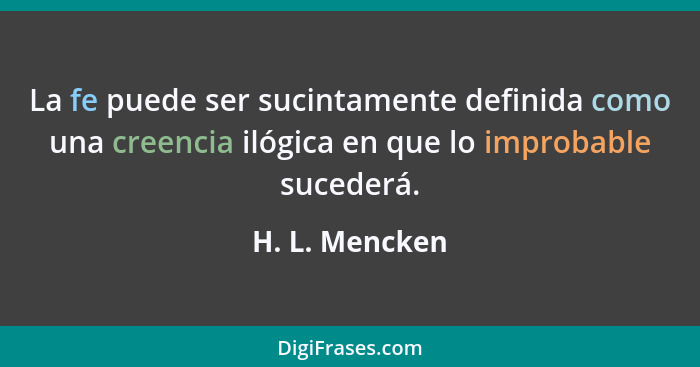 La fe puede ser sucintamente definida como una creencia ilógica en que lo improbable sucederá.... - H. L. Mencken