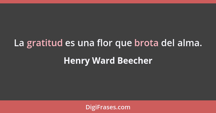 La gratitud es una flor que brota del alma.... - Henry Ward Beecher