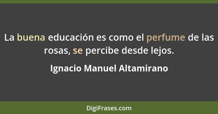 La buena educación es como el perfume de las rosas, se percibe desde lejos.... - Ignacio Manuel Altamirano