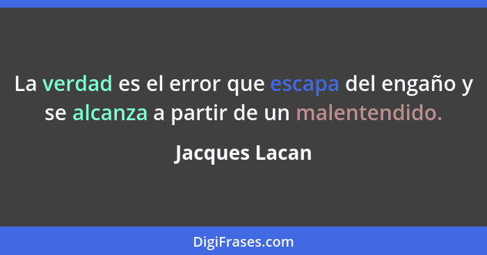 La verdad es el error que escapa del engaño y se alcanza a partir de un malentendido.... - Jacques Lacan