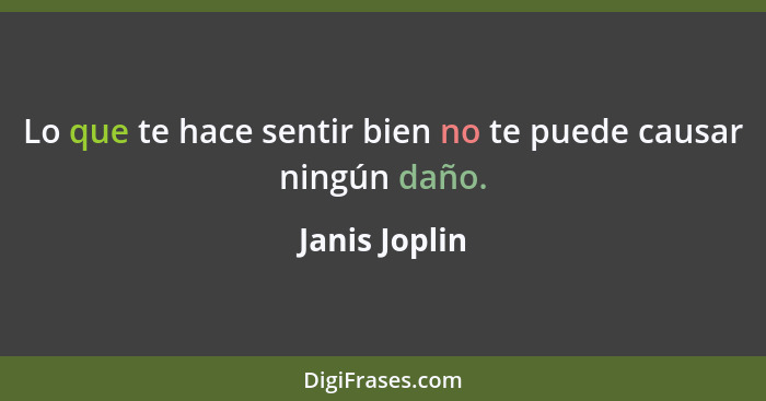 Lo que te hace sentir bien no te puede causar ningún daño.... - Janis Joplin