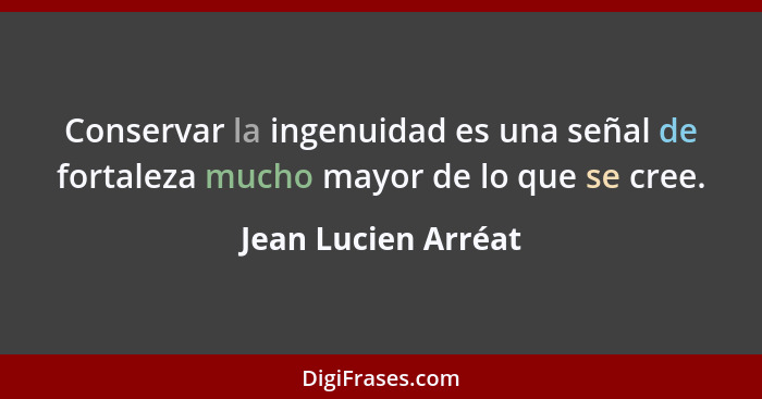 Conservar la ingenuidad es una señal de fortaleza mucho mayor de lo que se cree.... - Jean Lucien Arréat