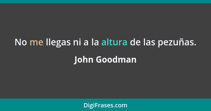 No me llegas ni a la altura de las pezuñas.... - John Goodman