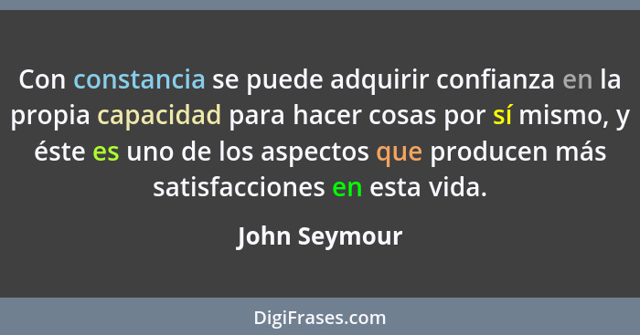 Con constancia se puede adquirir confianza en la propia capacidad para hacer cosas por sí mismo, y éste es uno de los aspectos que prod... - John Seymour