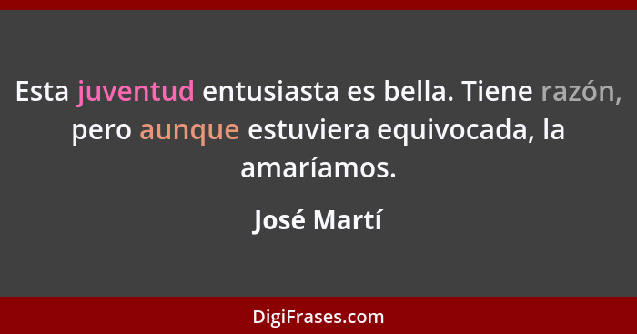 Esta juventud entusiasta es bella. Tiene razón, pero aunque estuviera equivocada, la amaríamos.... - José Martí