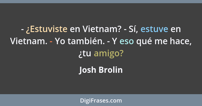 - ¿Estuviste en Vietnam? - Sí, estuve en Vietnam. - Yo también. - Y eso qué me hace, ¿tu amigo?... - Josh Brolin