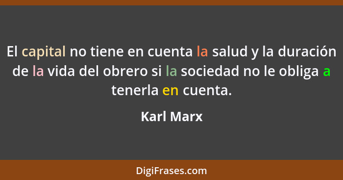 El capital no tiene en cuenta la salud y la duración de la vida del obrero si la sociedad no le obliga a tenerla en cuenta.... - Karl Marx