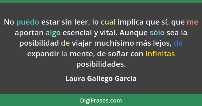 No puedo estar sin leer, lo cual implica que sí, que me aportan algo esencial y vital. Aunque sólo sea la posibilidad de viajar... - Laura Gallego García