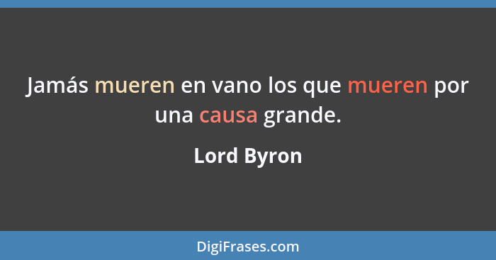 Jamás mueren en vano los que mueren por una causa grande.... - Lord Byron