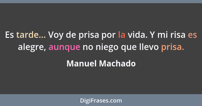 Es tarde... Voy de prisa por la vida. Y mi risa es alegre, aunque no niego que llevo prisa.... - Manuel Machado