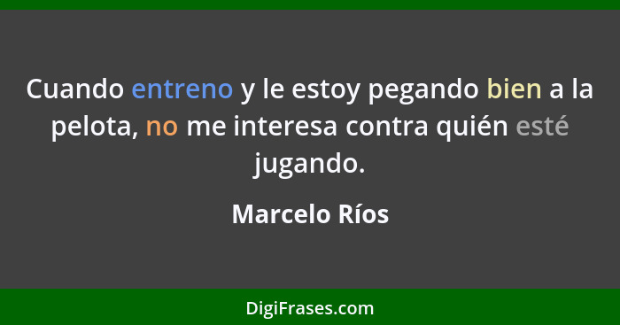 Cuando entreno y le estoy pegando bien a la pelota, no me interesa contra quién esté jugando.... - Marcelo Ríos