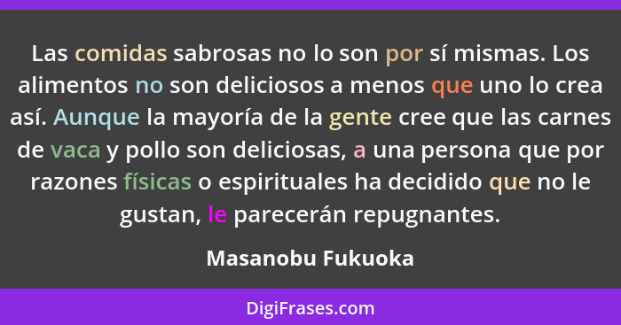 Las comidas sabrosas no lo son por sí mismas. Los alimentos no son deliciosos a menos que uno lo crea así. Aunque la mayoría de la... - Masanobu Fukuoka