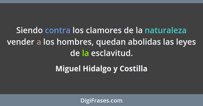 Siendo contra los clamores de la naturaleza vender a los hombres, quedan abolidas las leyes de la esclavitud.... - Miguel Hidalgo y Costilla
