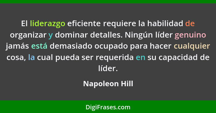 El liderazgo eficiente requiere la habilidad de organizar y dominar detalles. Ningún líder genuino jamás está demasiado ocupado para h... - Napoleon Hill