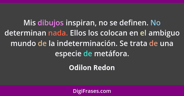 Mis dibujos inspiran, no se definen. No determinan nada. Ellos los colocan en el ambiguo mundo de la indeterminación. Se trata de una e... - Odilon Redon