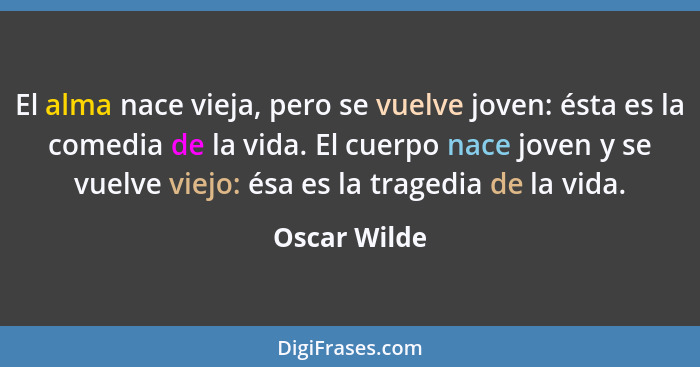 El alma nace vieja, pero se vuelve joven: ésta es la comedia de la vida. El cuerpo nace joven y se vuelve viejo: ésa es la tragedia de l... - Oscar Wilde