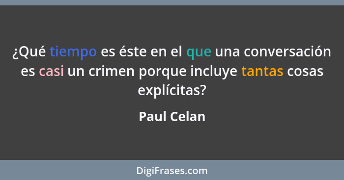 ¿Qué tiempo es éste en el que una conversación es casi un crimen porque incluye tantas cosas explícitas?... - Paul Celan