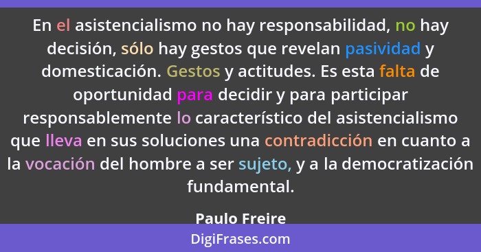 En el asistencialismo no hay responsabilidad, no hay decisión, sólo hay gestos que revelan pasividad y domesticación. Gestos y actitude... - Paulo Freire