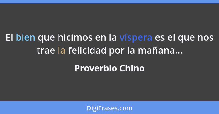 El bien que hicimos en la víspera es el que nos trae la felicidad por la mañana...... - Proverbio Chino