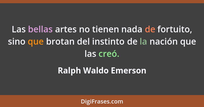Las bellas artes no tienen nada de fortuito, sino que brotan del instinto de la nación que las creó.... - Ralph Waldo Emerson