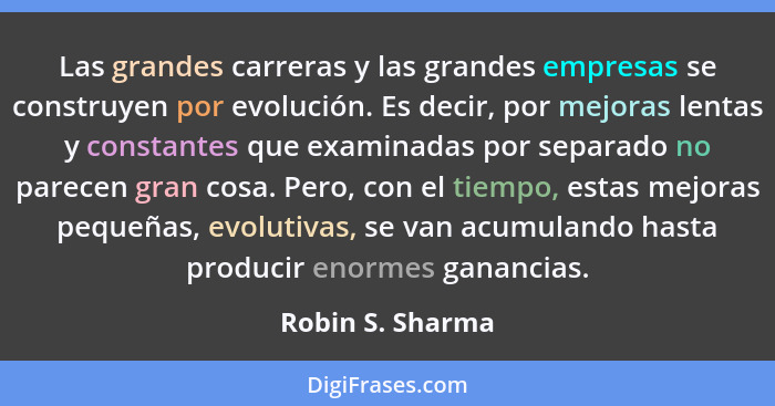 Las grandes carreras y las grandes empresas se construyen por evolución. Es decir, por mejoras lentas y constantes que examinadas po... - Robin S. Sharma