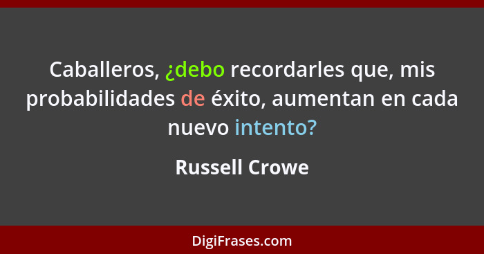 Caballeros, ¿debo recordarles que, mis probabilidades de éxito, aumentan en cada nuevo intento?... - Russell Crowe