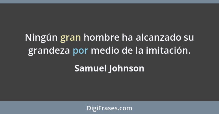 Ningún gran hombre ha alcanzado su grandeza por medio de la imitación.... - Samuel Johnson